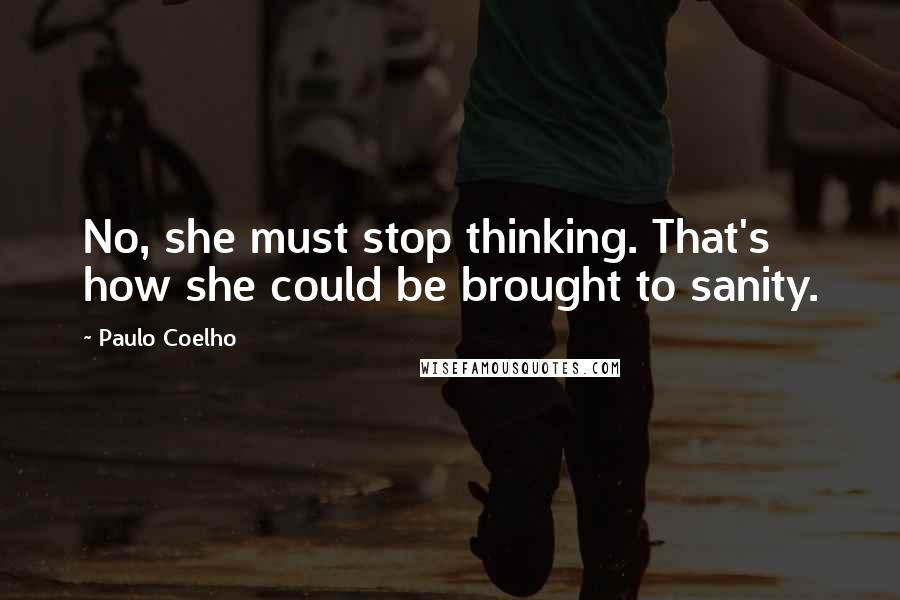 Paulo Coelho Quotes: No, she must stop thinking. That's how she could be brought to sanity.