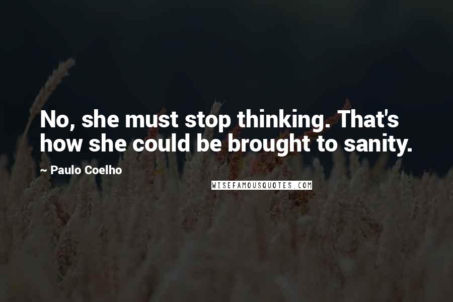 Paulo Coelho Quotes: No, she must stop thinking. That's how she could be brought to sanity.