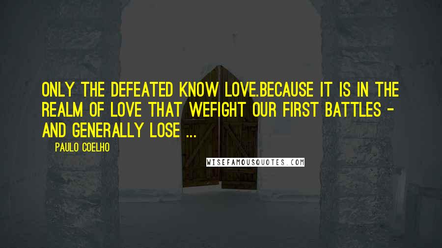 Paulo Coelho Quotes: Only the defeated know LOVE.because it is in the realm of love that wefight our first battles - and generally lose ...