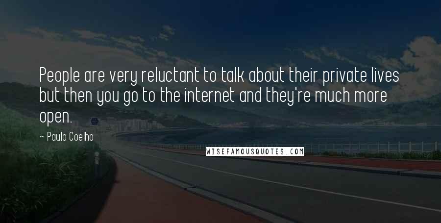 Paulo Coelho Quotes: People are very reluctant to talk about their private lives but then you go to the internet and they're much more open.