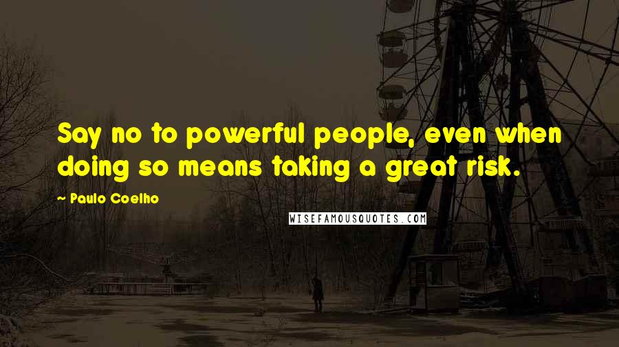 Paulo Coelho Quotes: Say no to powerful people, even when doing so means taking a great risk.