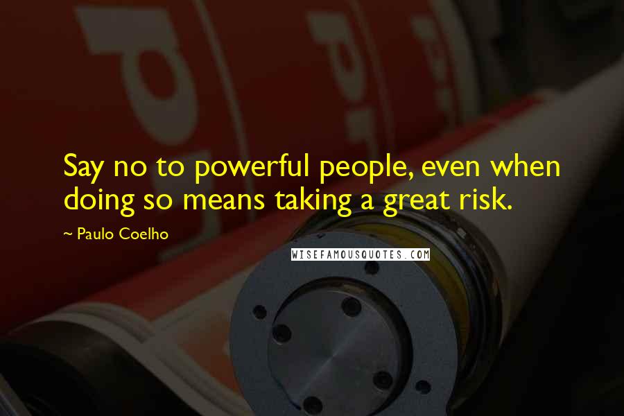 Paulo Coelho Quotes: Say no to powerful people, even when doing so means taking a great risk.