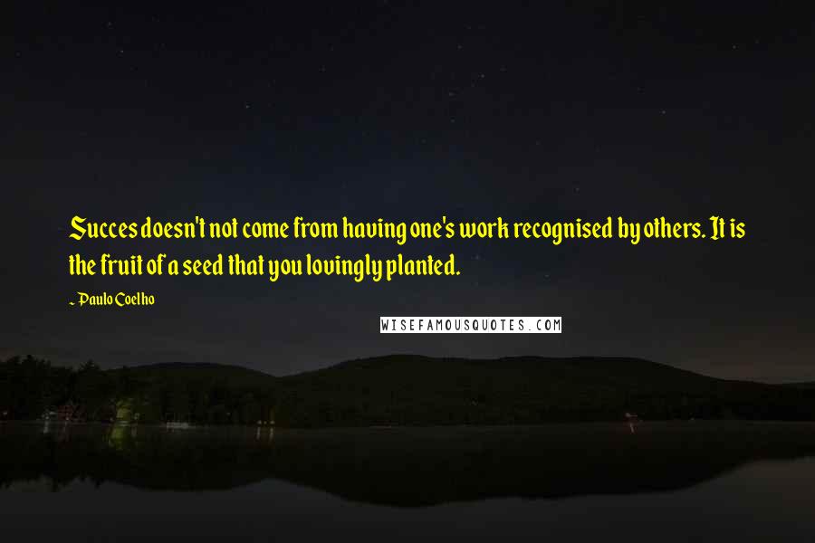 Paulo Coelho Quotes: Succes doesn't not come from having one's work recognised by others. It is the fruit of a seed that you lovingly planted.