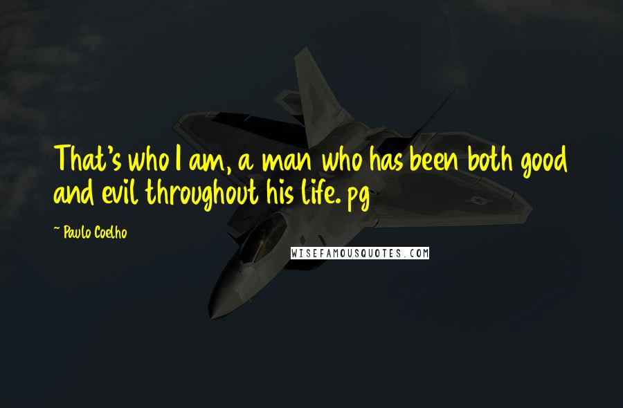 Paulo Coelho Quotes: That's who I am, a man who has been both good and evil throughout his life. pg 14