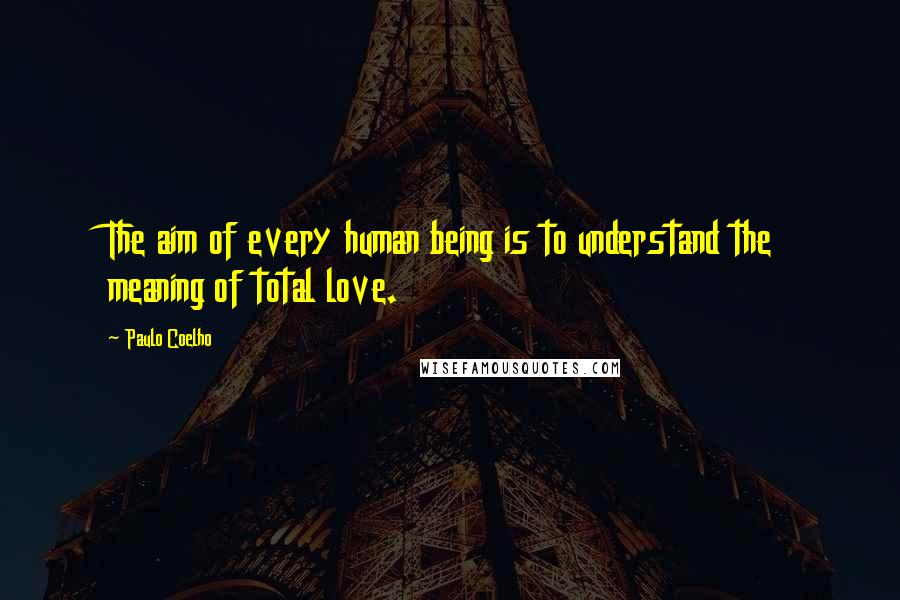 Paulo Coelho Quotes: The aim of every human being is to understand the meaning of total love.