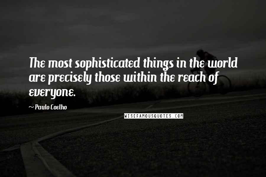 Paulo Coelho Quotes: The most sophisticated things in the world are precisely those within the reach of everyone.