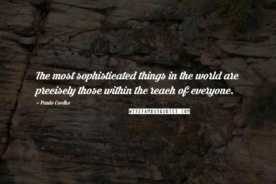 Paulo Coelho Quotes: The most sophisticated things in the world are precisely those within the reach of everyone.