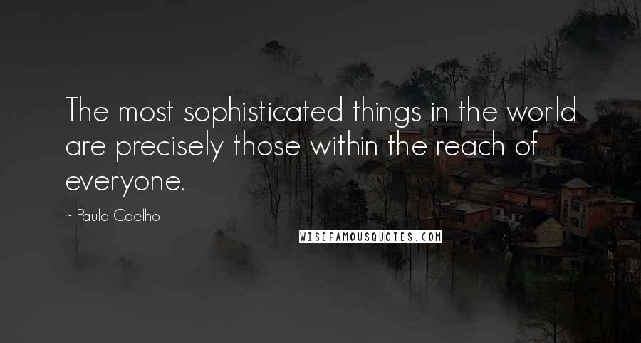 Paulo Coelho Quotes: The most sophisticated things in the world are precisely those within the reach of everyone.