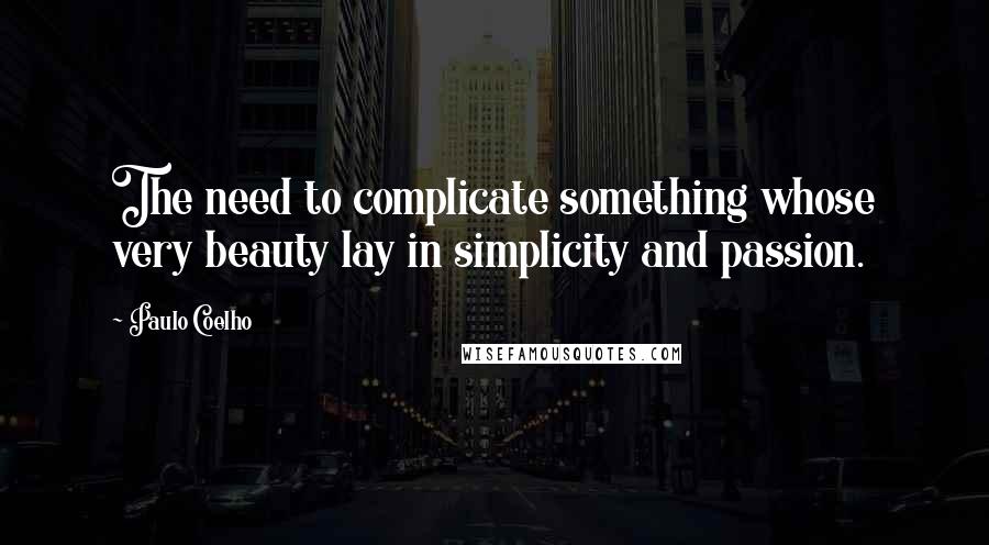 Paulo Coelho Quotes: The need to complicate something whose very beauty lay in simplicity and passion.