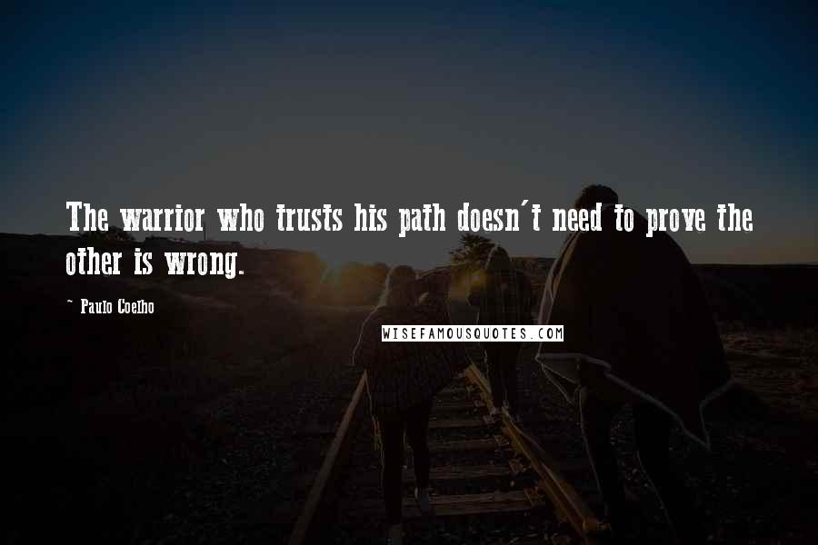 Paulo Coelho Quotes: The warrior who trusts his path doesn't need to prove the other is wrong.