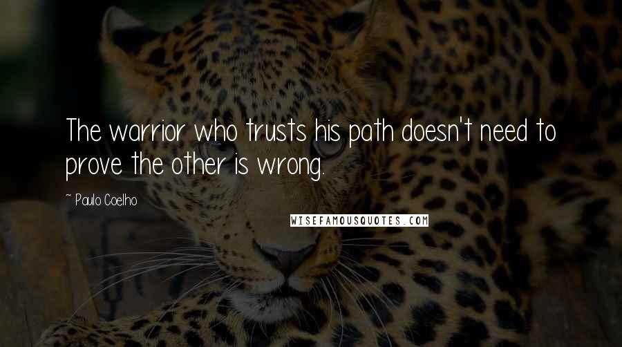 Paulo Coelho Quotes: The warrior who trusts his path doesn't need to prove the other is wrong.