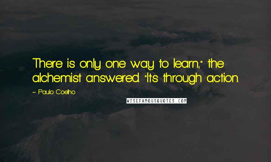 Paulo Coelho Quotes: There is only one way to learn," the alchemist answered. "It's through action.