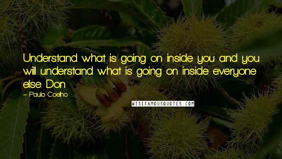 Paulo Coelho Quotes: Understand what is going on inside you and you will understand what is going on inside everyone else. Don