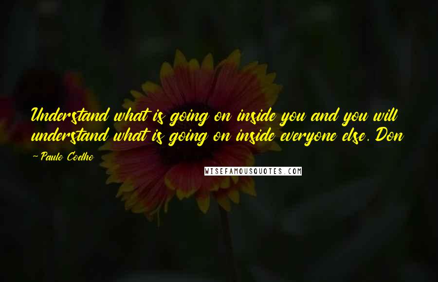 Paulo Coelho Quotes: Understand what is going on inside you and you will understand what is going on inside everyone else. Don