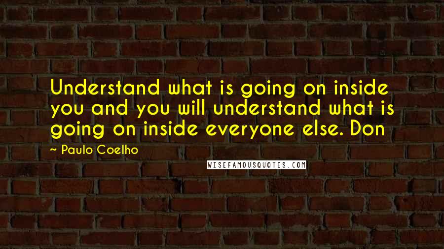 Paulo Coelho Quotes: Understand what is going on inside you and you will understand what is going on inside everyone else. Don