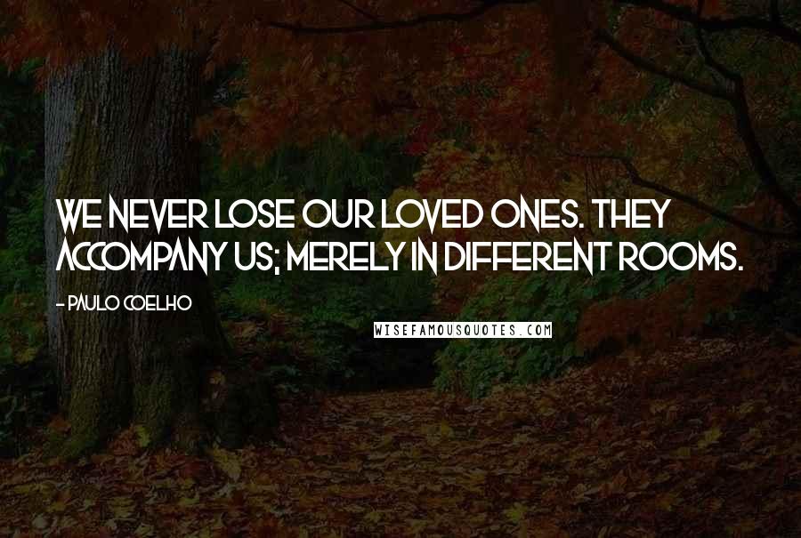 Paulo Coelho Quotes: We never lose our loved ones. They accompany us; merely in different rooms.