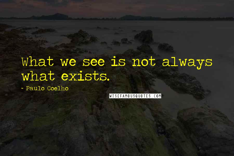 Paulo Coelho Quotes: What we see is not always what exists.