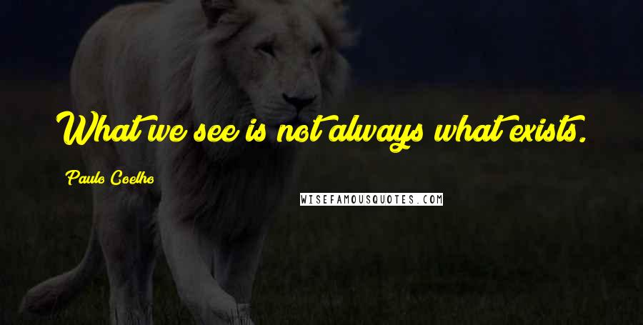 Paulo Coelho Quotes: What we see is not always what exists.