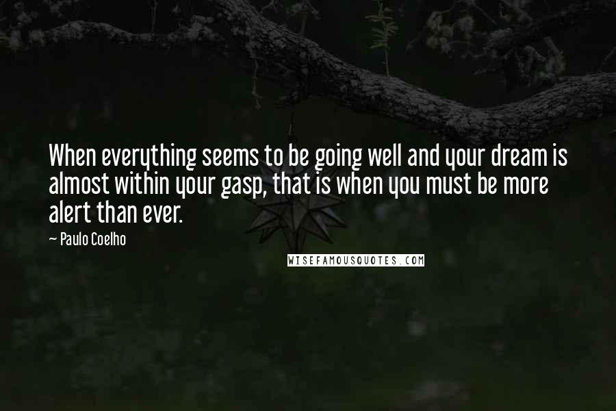 Paulo Coelho Quotes: When everything seems to be going well and your dream is almost within your gasp, that is when you must be more alert than ever.