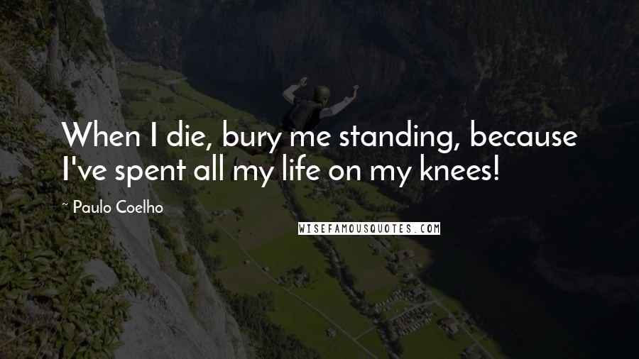 Paulo Coelho Quotes: When I die, bury me standing, because I've spent all my life on my knees!