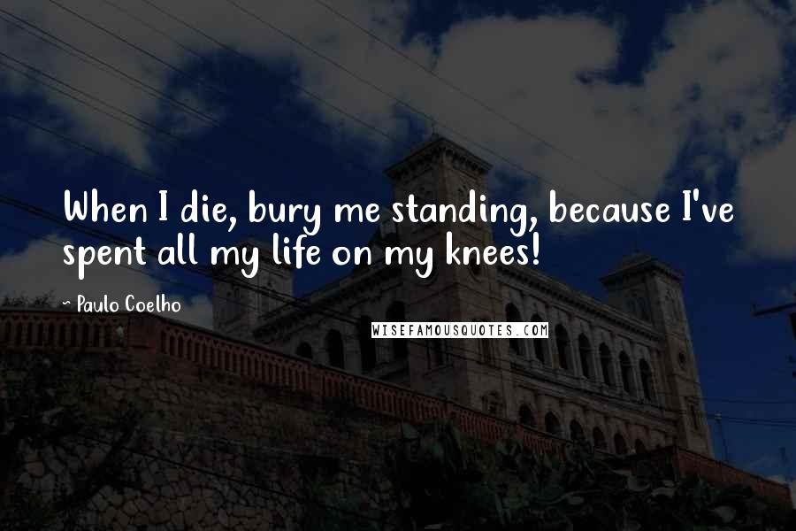 Paulo Coelho Quotes: When I die, bury me standing, because I've spent all my life on my knees!