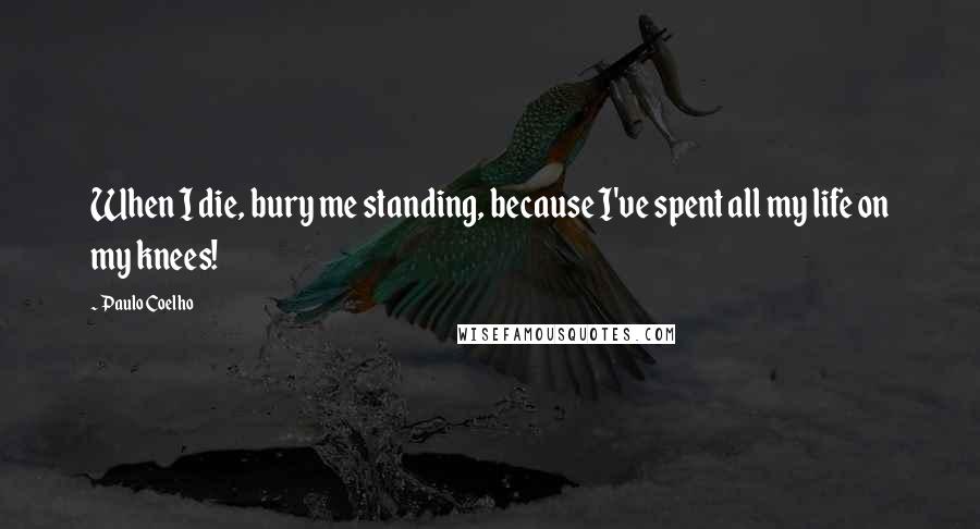 Paulo Coelho Quotes: When I die, bury me standing, because I've spent all my life on my knees!