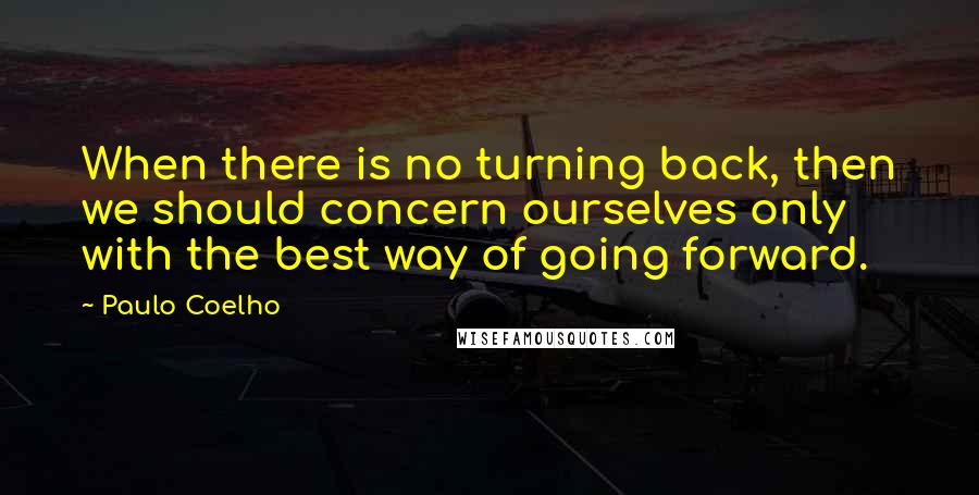 Paulo Coelho Quotes: When there is no turning back, then we should concern ourselves only with the best way of going forward.