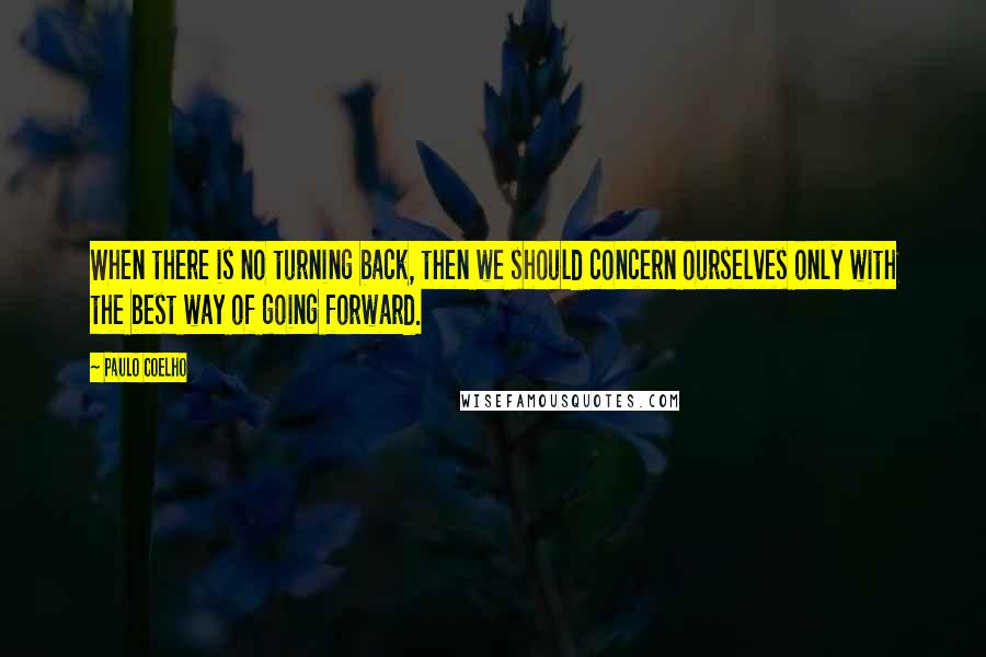 Paulo Coelho Quotes: When there is no turning back, then we should concern ourselves only with the best way of going forward.