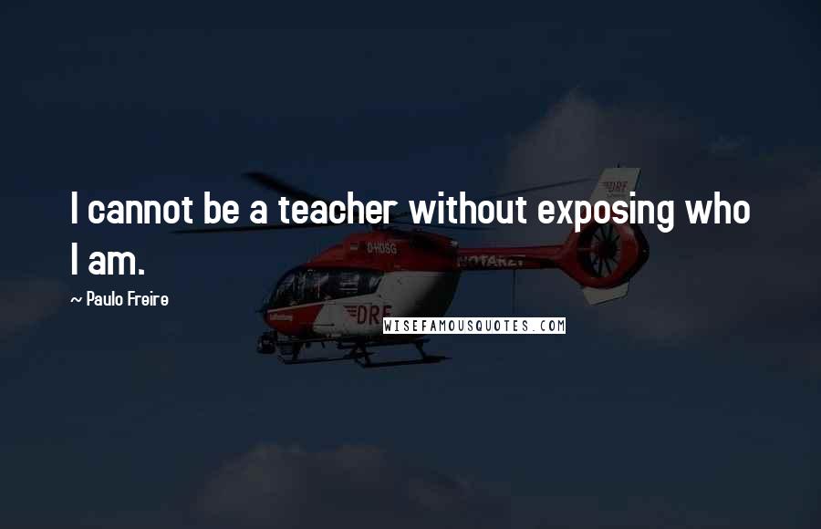 Paulo Freire Quotes: I cannot be a teacher without exposing who I am.