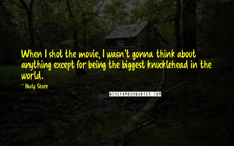 Pauly Shore Quotes: When I shot the movie, I wasn't gonna think about anything except for being the biggest knucklehead in the world.