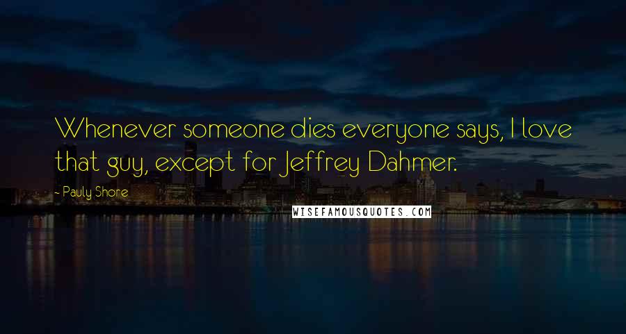 Pauly Shore Quotes: Whenever someone dies everyone says, I love that guy, except for Jeffrey Dahmer.