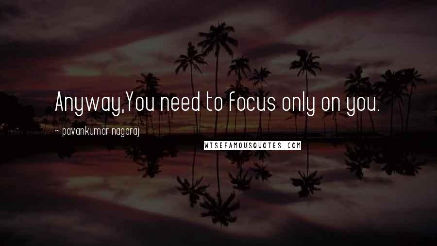 Pavankumar Nagaraj Quotes: Anyway,You need to focus only on you.