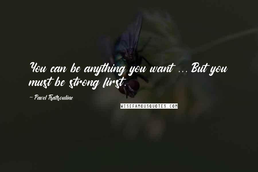 Pavel Tsatsouline Quotes: You can be anything you want ... But you must be strong first.