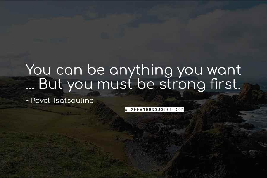 Pavel Tsatsouline Quotes: You can be anything you want ... But you must be strong first.