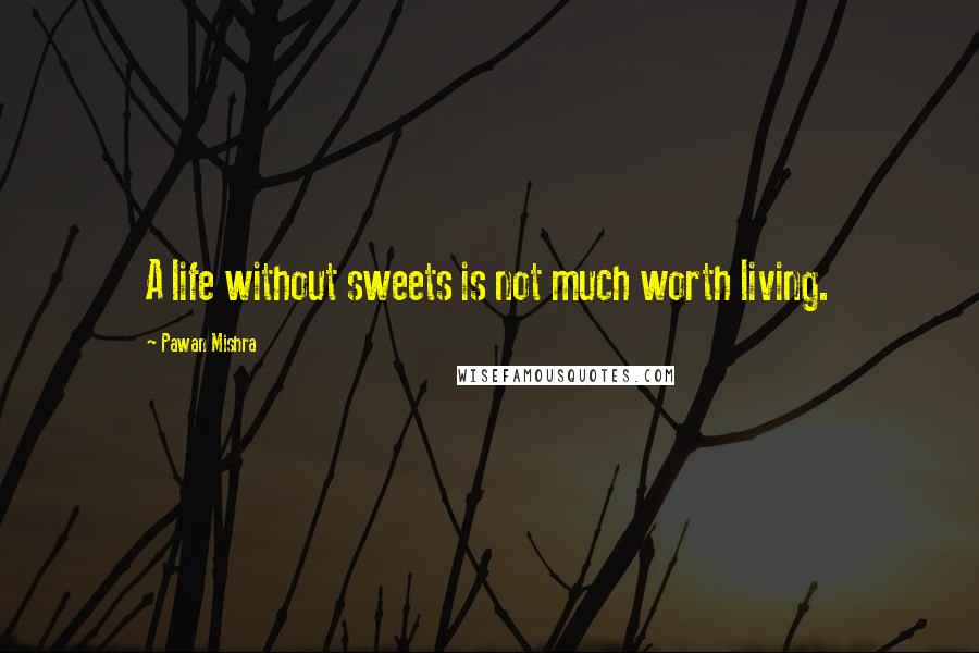 Pawan Mishra Quotes: A life without sweets is not much worth living.