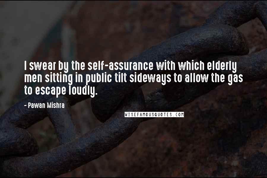 Pawan Mishra Quotes: I swear by the self-assurance with which elderly men sitting in public tilt sideways to allow the gas to escape loudly.