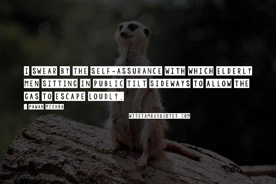 Pawan Mishra Quotes: I swear by the self-assurance with which elderly men sitting in public tilt sideways to allow the gas to escape loudly.