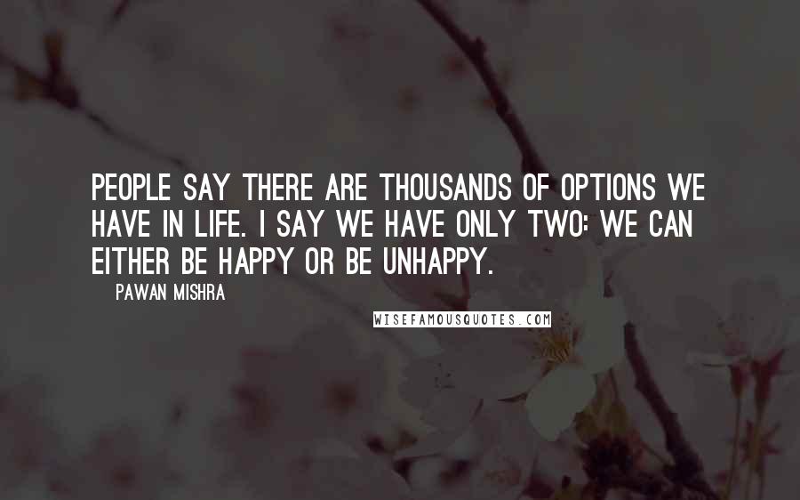 Pawan Mishra Quotes: People say there are thousands of options we have in life. I say we have only two: we can either be happy or be unhappy.