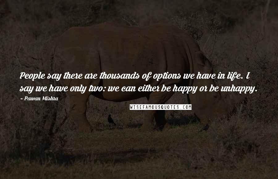 Pawan Mishra Quotes: People say there are thousands of options we have in life. I say we have only two: we can either be happy or be unhappy.