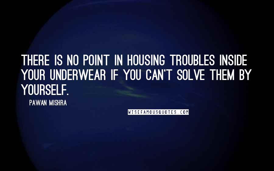 Pawan Mishra Quotes: There is no point in housing troubles inside your underwear if you can't solve them by yourself.