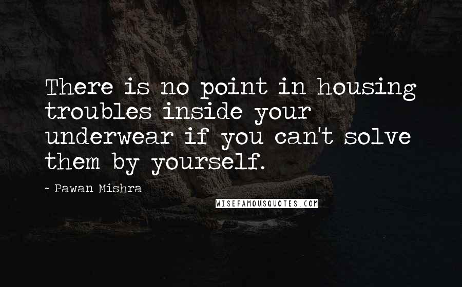 Pawan Mishra Quotes: There is no point in housing troubles inside your underwear if you can't solve them by yourself.