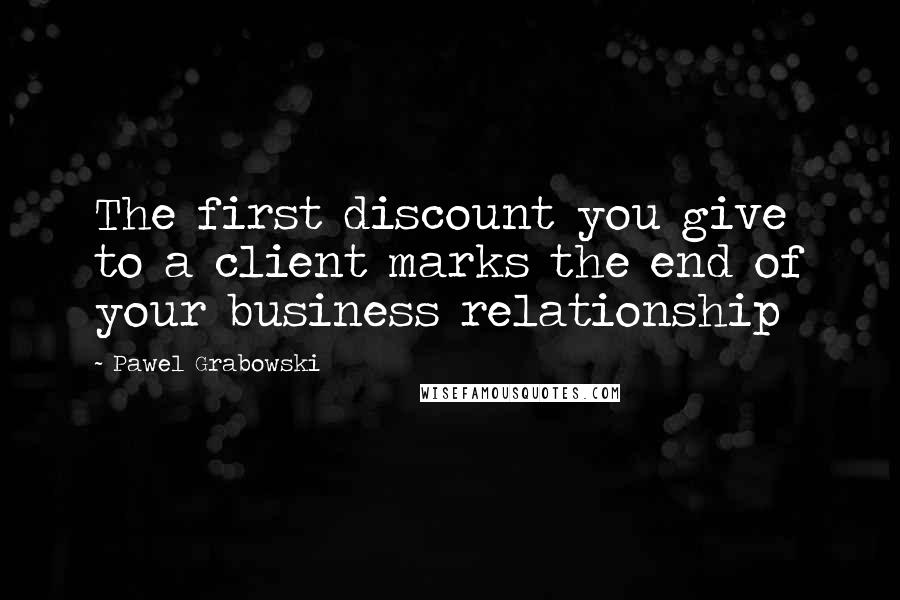 Pawel Grabowski Quotes: The first discount you give to a client marks the end of your business relationship