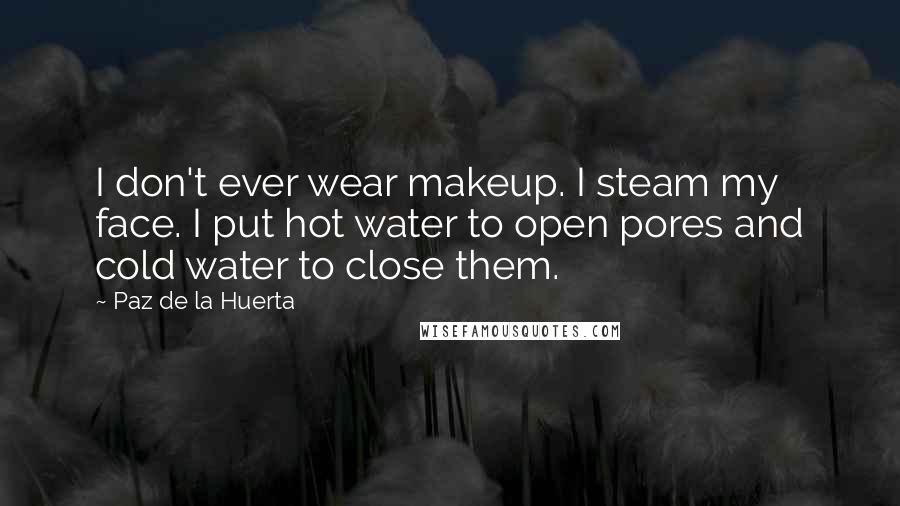 Paz De La Huerta Quotes: I don't ever wear makeup. I steam my face. I put hot water to open pores and cold water to close them.