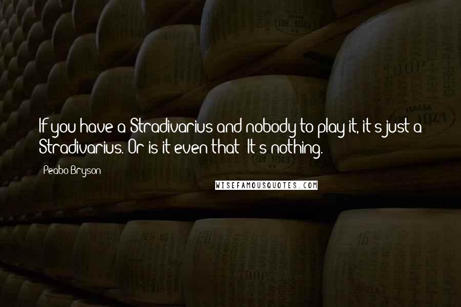 Peabo Bryson Quotes: If you have a Stradivarius and nobody to play it, it's just a Stradivarius. Or is it even that? It's nothing.