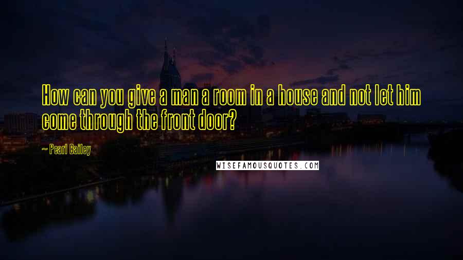 Pearl Bailey Quotes: How can you give a man a room in a house and not let him come through the front door?