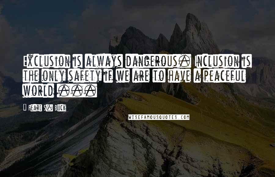 Pearl S. Buck Quotes: Exclusion is always dangerous. Inclusion is the only safety if we are to have a peaceful world ...