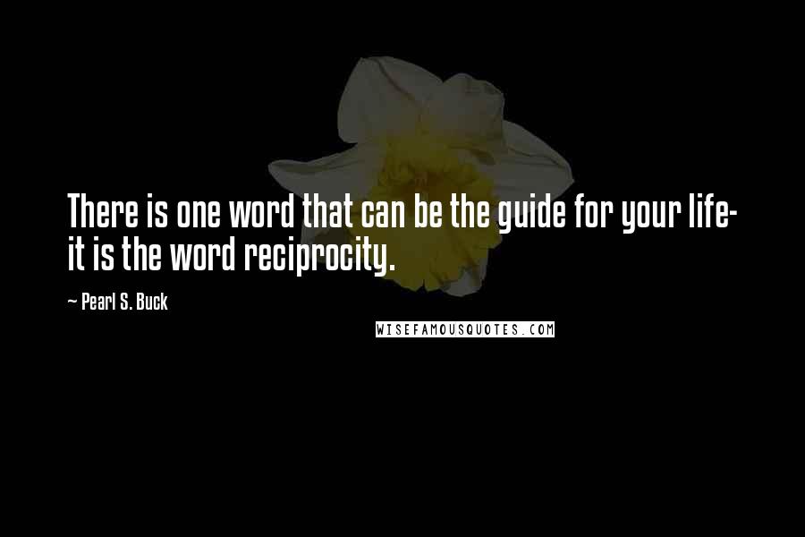 Pearl S. Buck Quotes: There is one word that can be the guide for your life- it is the word reciprocity.