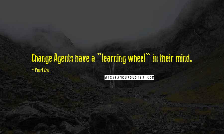 Pearl Zhu Quotes: Change Agents have a "learning wheel" in their mind.