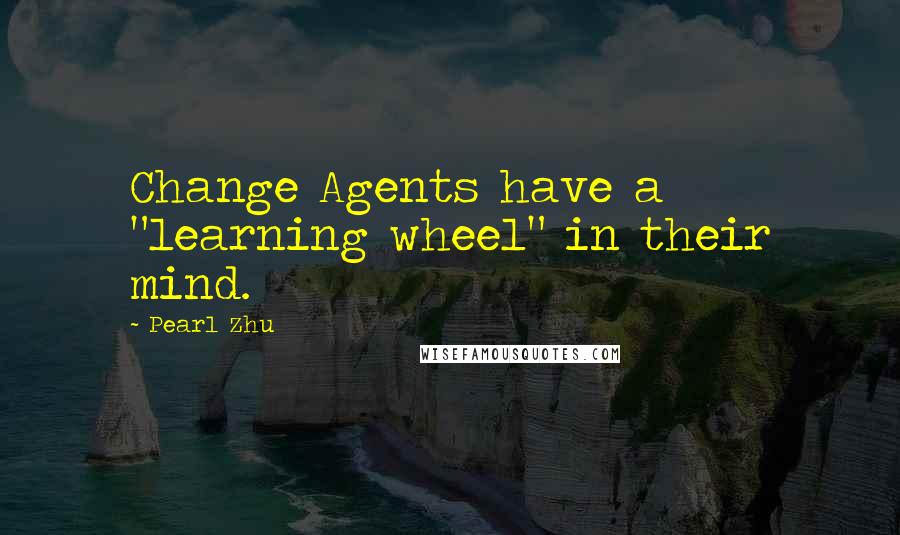 Pearl Zhu Quotes: Change Agents have a "learning wheel" in their mind.