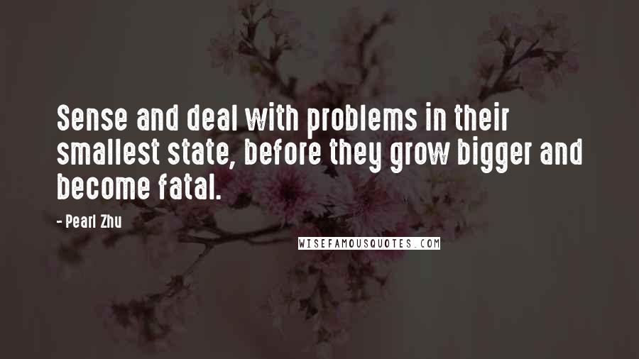 Pearl Zhu Quotes: Sense and deal with problems in their smallest state, before they grow bigger and become fatal.